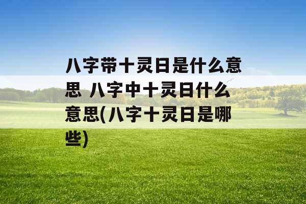 八字带十灵日是什么意思 八字中十灵日什么意思(八字十灵日是哪些) 八字带十灵日是什么意思 八字中十灵日什么意思(八字十灵日是哪些)