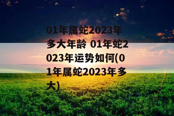 01年属蛇2023年多大年龄 01年蛇2023年运势如何(01年属蛇2023年多大)
