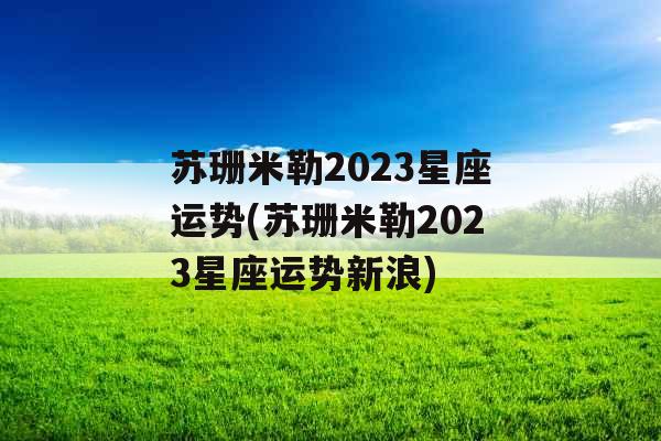 苏珊米勒2023星座运势(苏珊米勒2023星座运势新浪)