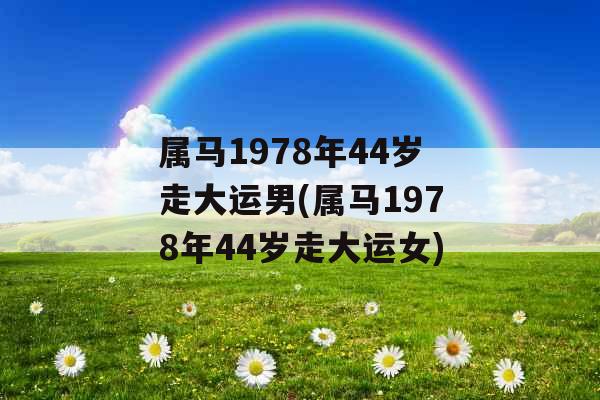 属马1978年44岁走大运男(属马1978年44岁走大运女) 属马1978年44岁走大运男(属马1978年44岁走大运女)