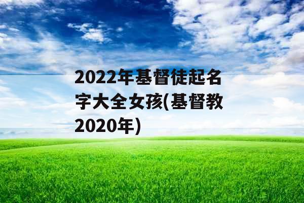 2022年基督徒起名字大全女孩(基督教 2020年) 2022年基督徒起名字大全女孩(基督教 2020年)