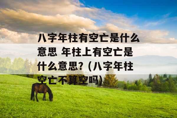 八字年柱有空亡是什么意思 年柱上有空亡是什么意思？(八字年柱空亡不算空吗)