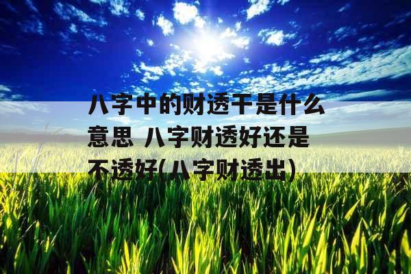 八字中的财透干是什么意思 八字财透好还是不透好(八字财透出)