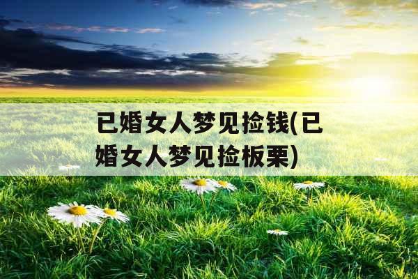 已婚女人梦见捡钱(已婚女人梦见捡板栗) 已婚女人梦见捡钱(已婚女人梦见捡板栗)