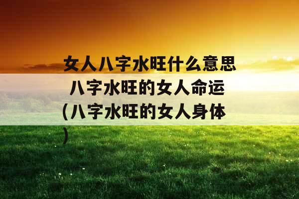 女人八字水旺什么意思 八字水旺的女人命运(八字水旺的女人身体)