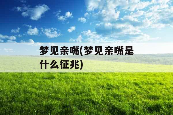 梦见亲嘴(梦见亲嘴是什么征兆) 梦见亲嘴(梦见亲嘴是什么征兆)