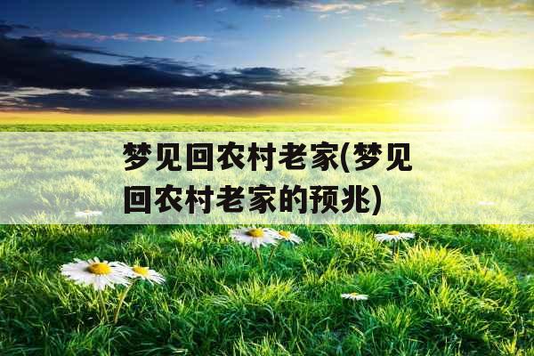 梦见回农村老家(梦见回农村老家的预兆) 梦见回农村老家(梦见回农村老家的预兆)