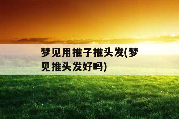 梦见用推子推头发(梦见推头发好吗)