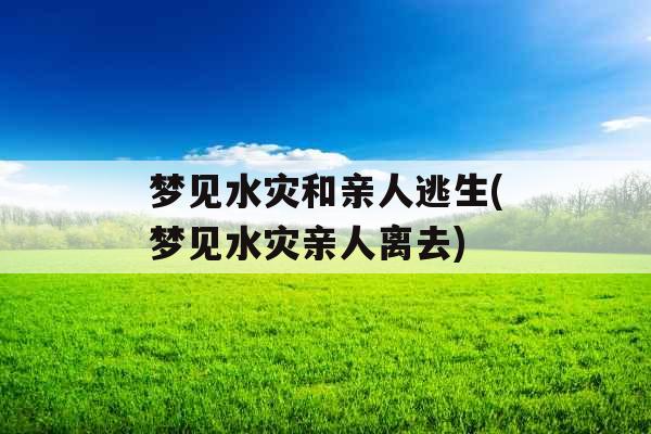 梦见水灾和亲人逃生(梦见水灾亲人离去)