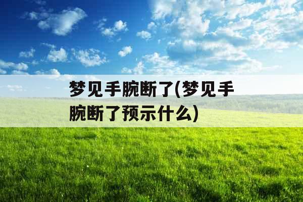 梦见手腕断了(梦见手腕断了预示什么)