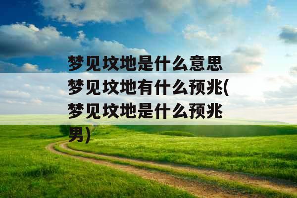 梦见坟地是什么意思 梦见坟地有什么预兆(梦见坟地是什么预兆 男) 梦见坟地是什么意思 梦见坟地有什么预兆(梦见坟地是什么预兆 男)