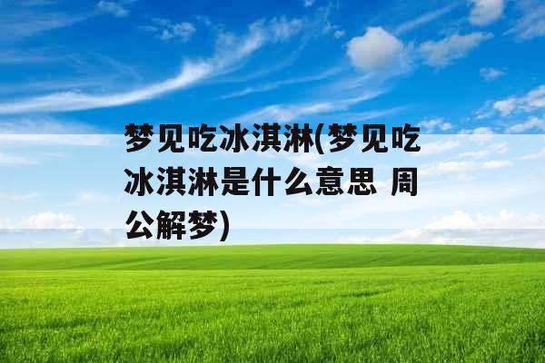梦见吃冰淇淋(梦见吃冰淇淋是什么意思 周公解梦) 梦见吃冰淇淋(梦见吃冰淇淋是什么意思 周公解梦)