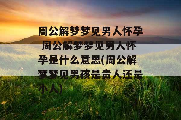 周公解梦梦见男人怀孕 周公解梦梦见男人怀孕是什么意思(周公解梦梦见男孩是贵人还是小人) 周公解梦梦见男人怀孕 周公解梦梦见男人怀孕是什么意思(周公解梦梦见男孩是贵人还是小人)