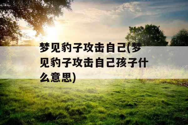 梦见豹子攻击自己(梦见豹子攻击自己孩子什么意思)