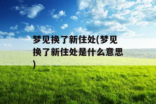 梦见换了新住处(梦见换了新住处是什么意思)