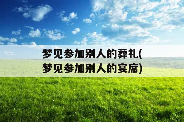 梦见参加别人的葬礼(梦见参加别人的宴席)