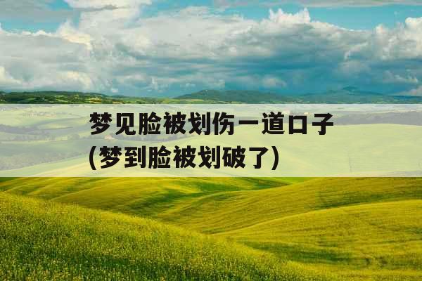 梦见脸被划伤一道口子(梦到脸被划破了) 梦见脸被划伤一道口子(梦到脸被划破了)