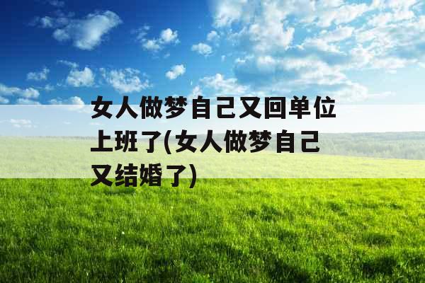 女人做梦自己又回单位上班了(女人做梦自己又结婚了)
