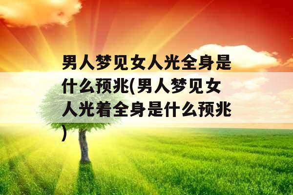 男人梦见女人光全身是什么预兆(男人梦见女人光着全身是什么预兆) 男人梦见女人光全身是什么预兆(男人梦见女人光着全身是什么预兆)