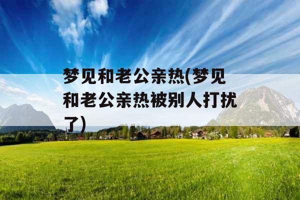 梦见和老公亲热(梦见和老公亲热被别人打扰了)