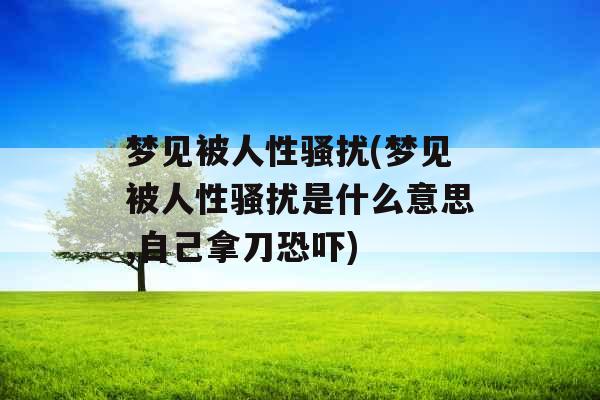 梦见被人性骚扰(梦见被人性骚扰是什么意思,自己拿刀恐吓) 梦见被人性骚扰(梦见被人性骚扰是什么意思,自己拿刀恐吓)