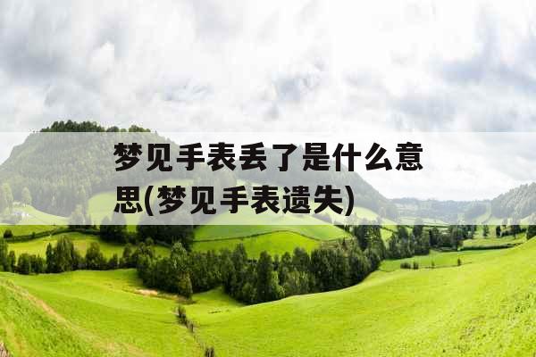 梦见手表丢了是什么意思(梦见手表遗失) 梦见手表丢了是什么意思(梦见手表遗失)