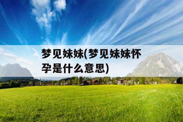 梦见妹妹(梦见妹妹怀孕是什么意思)