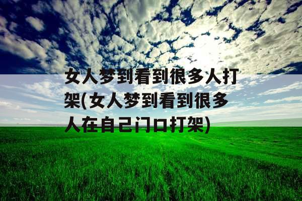 女人梦到看到很多人打架(女人梦到看到很多人在自己门口打架)