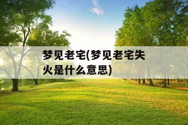 梦见老宅(梦见老宅失火是什么意思) 梦见老宅(梦见老宅失火是什么意思)