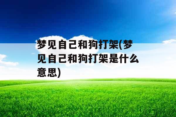 梦见自己和狗打架(梦见自己和狗打架是什么意思)