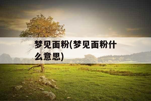 梦见面粉(梦见面粉什么意思) 梦见面粉(梦见面粉什么意思)