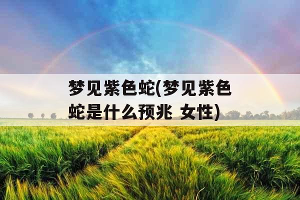 梦见紫色蛇(梦见紫色蛇是什么预兆 女性)