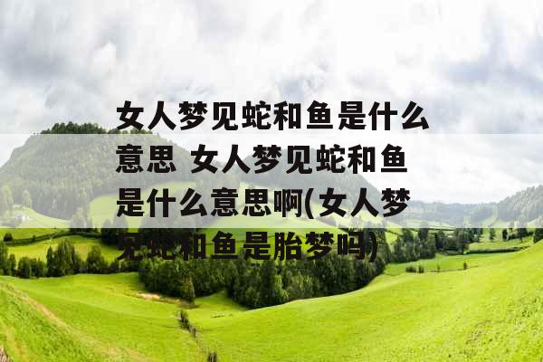 女人梦见蛇和鱼是什么意思 女人梦见蛇和鱼是什么意思啊(女人梦见蛇和鱼是胎梦吗) 女人梦见蛇和鱼是什么意思 女人梦见蛇和鱼是什么意思啊(女人梦见蛇和鱼是胎梦吗)