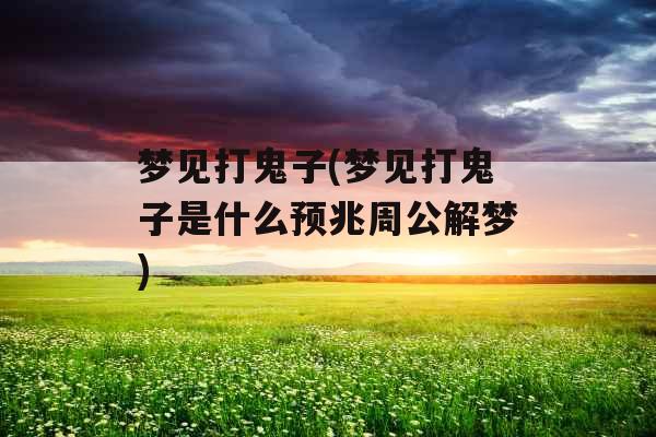 梦见打鬼子(梦见打鬼子是什么预兆周公解梦)
