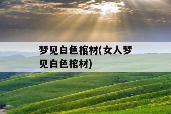 梦见白色棺材(女人梦见白色棺材)