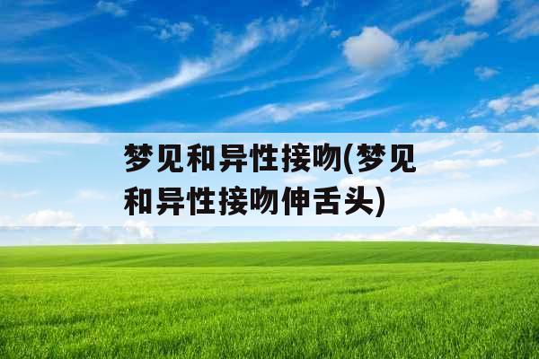 梦见和异性接吻(梦见和异性接吻伸舌头) 梦见和异性接吻(梦见和异性接吻伸舌头)