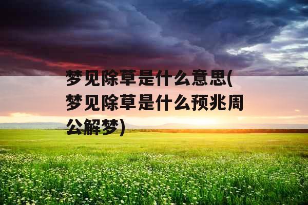 梦见除草是什么意思(梦见除草是什么预兆周公解梦)