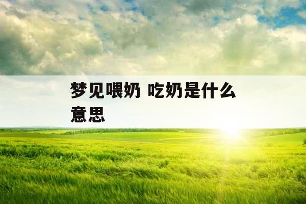 梦见喂奶 吃奶是什么意思
