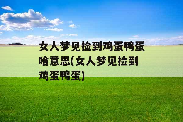 女人梦见捡到鸡蛋鸭蛋啥意思(女人梦见捡到鸡蛋鸭蛋)