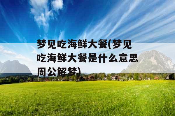 梦见吃海鲜大餐(梦见吃海鲜大餐是什么意思周公解梦)