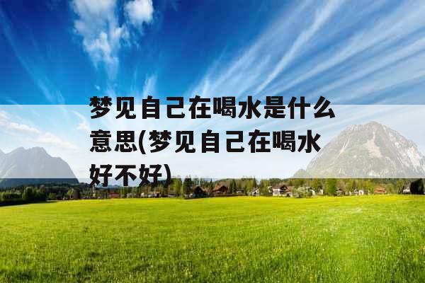 梦见自己在喝水是什么意思(梦见自己在喝水好不好)