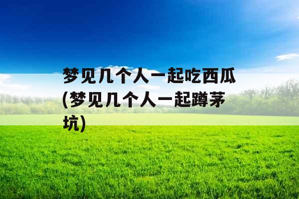 梦见几个人一起吃西瓜(梦见几个人一起蹲茅坑)