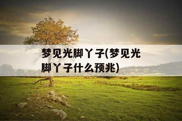 梦见光脚丫子(梦见光脚丫子什么预兆) 梦见光脚丫子(梦见光脚丫子什么预兆)