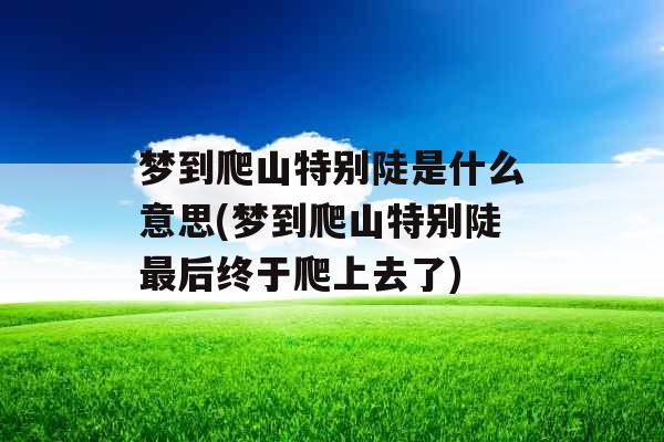 梦到爬山特别陡是什么意思(梦到爬山特别陡最后终于爬上去了)