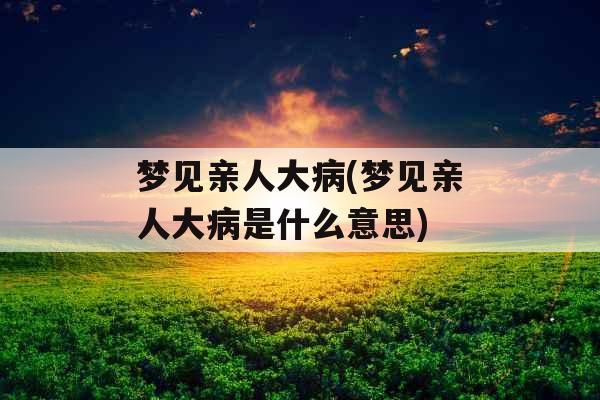 梦见亲人大病(梦见亲人大病是什么意思) 梦见亲人大病(梦见亲人大病是什么意思)