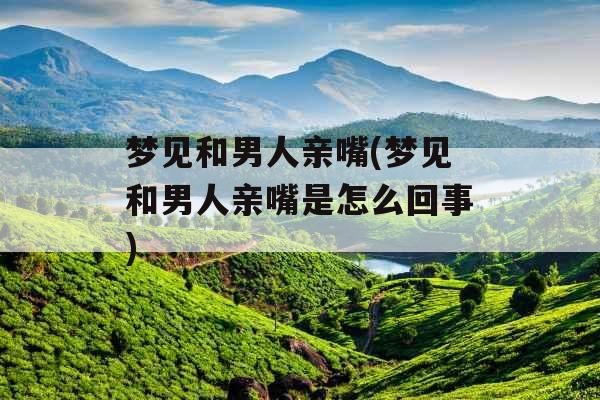 梦见和男人亲嘴(梦见和男人亲嘴是怎么回事)