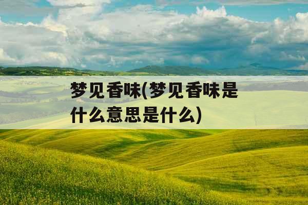 梦见香味(梦见香味是什么意思是什么) 梦见香味(梦见香味是什么意思是什么)