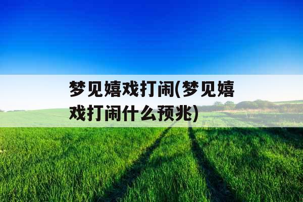 梦见嬉戏打闹(梦见嬉戏打闹什么预兆)