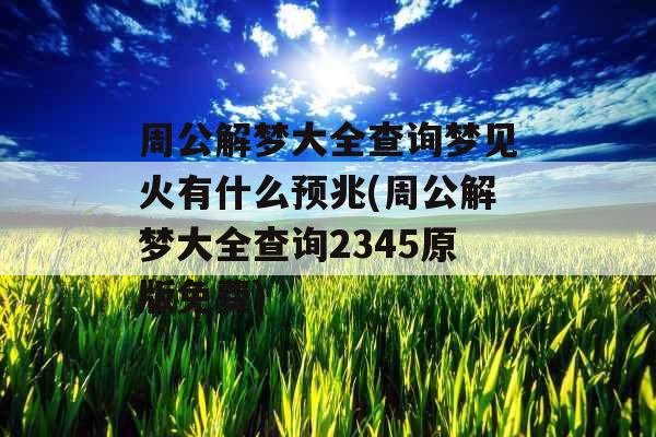 周公解梦大全查询梦见火有什么预兆(周公解梦大全查询2345原版免费)