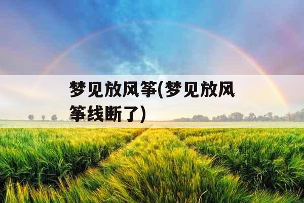 梦见放风筝(梦见放风筝线断了)